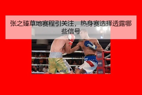 张之臻草地赛程引关注，热身赛选择透露哪些信号