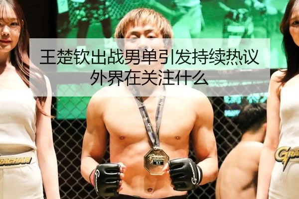 王楚钦出战男单引发持续热议 外界在关注什么
